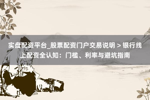 实盘配资平台_股票配资门户交易说明 > 银行线上配资全认知：门槛、利率与避坑指南