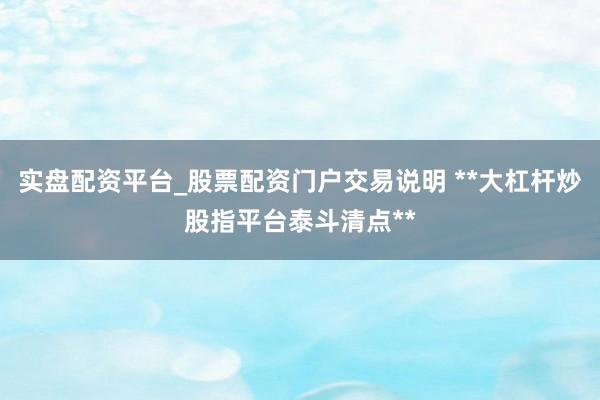 实盘配资平台_股票配资门户交易说明 **大杠杆炒股指平台泰斗清点**