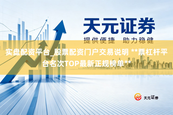 实盘配资平台_股票配资门户交易说明 **票杠杆平台名次TOP最新正规榜单**