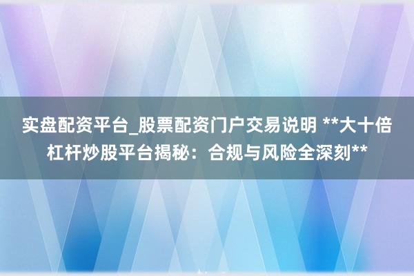 实盘配资平台_股票配资门户交易说明 **大十倍杠杆炒股平台揭秘：合规与风险全深刻**