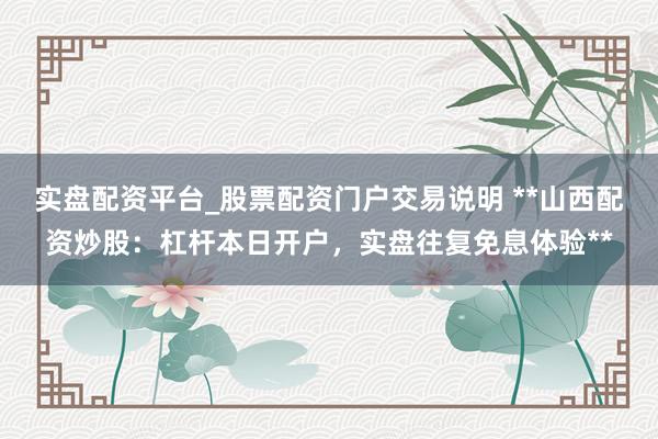 实盘配资平台_股票配资门户交易说明 **山西配资炒股：杠杆本日开户，实盘往复免息体验**