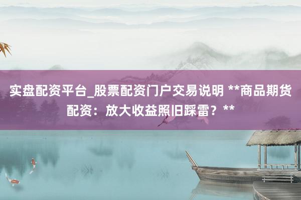 实盘配资平台_股票配资门户交易说明 **商品期货配资：放大收益照旧踩雷？**
