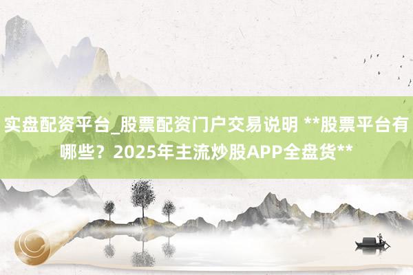 实盘配资平台_股票配资门户交易说明 **股票平台有哪些？2025年主流炒股APP全盘货**