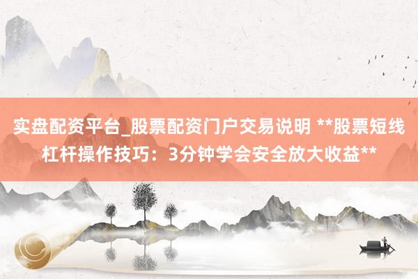 实盘配资平台_股票配资门户交易说明 **股票短线杠杆操作技巧：3分钟学会安全放大收益**